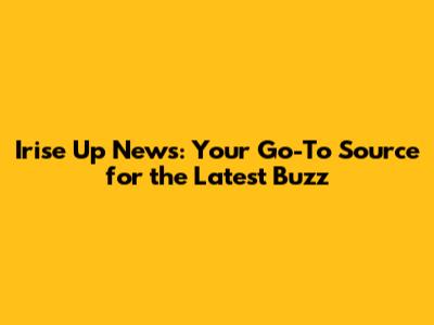 Irise Up News: Your Go-To Source for the Latest Buzz