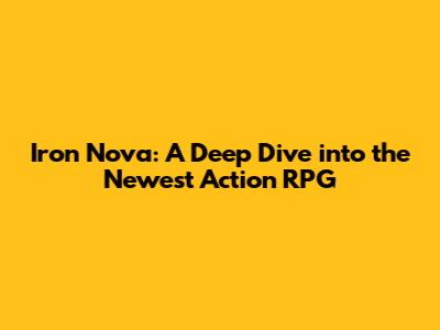 Iron Nova: A Deep Dive into the Newest Action RPG