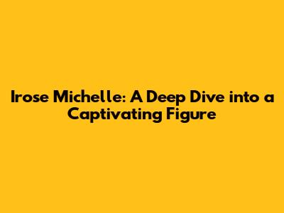 Irose Michelle: A Deep Dive into a Captivating Figure
