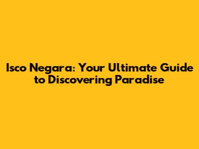 Isco Negara: Your Ultimate Guide to Discovering Paradise