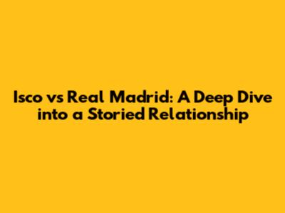 Isco vs Real Madrid: A Deep Dive into a Storied Relationship