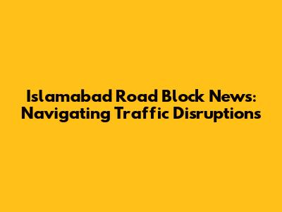 Islamabad Road Block News: Navigating Traffic Disruptions