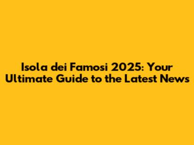 Isola dei Famosi 2025: Your Ultimate Guide to the Latest News