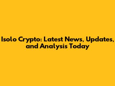 Isolo Crypto: Latest News, Updates, and Analysis Today
