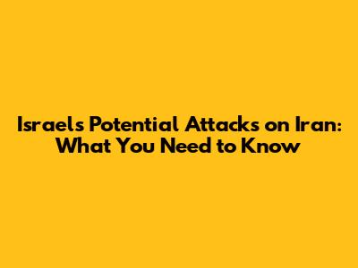 Israel's Potential Attacks on Iran: What You Need to Know