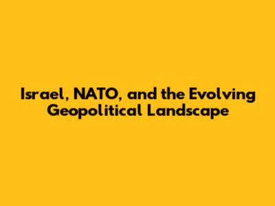 Israel, NATO, and the Evolving Geopolitical Landscape