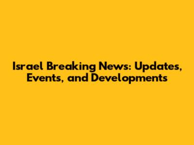 Israel Breaking News: Updates, Events, and Developments