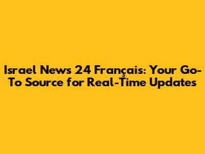 Israel News 24 Français: Your Go-To Source for Real-Time Updates