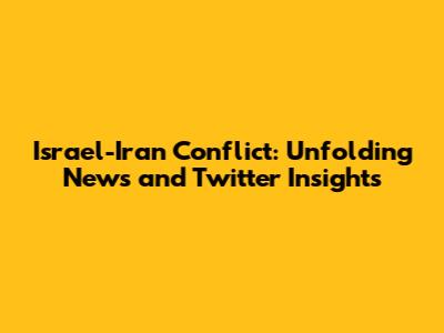 Israel-Iran Conflict: Unfolding News and Twitter Insights