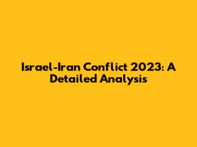 Israel-Iran Conflict 2023: A Detailed Analysis