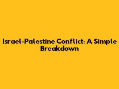 Israel-Palestine Conflict: A Simple Breakdown