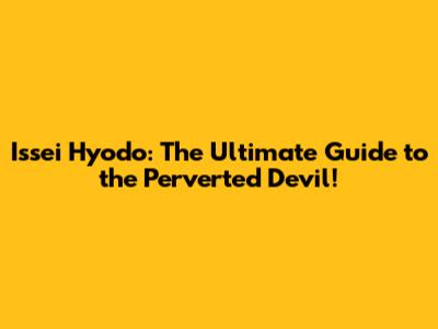 Issei Hyodo: The Ultimate Guide to the Perverted Devil!