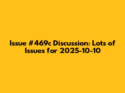 Issue #469c Discussion: Lots of Issues for 2025-10-10