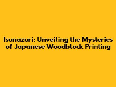 Isunazuri: Unveiling the Mysteries of Japanese Woodblock Printing