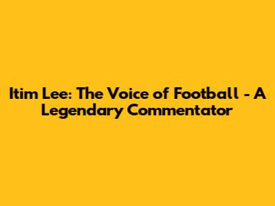 Itim Lee: The Voice of Football - A Legendary Commentator