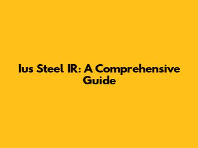 Ius Steel IR: A Comprehensive Guide