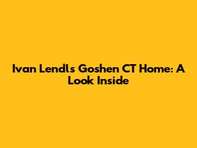 Ivan Lendl's Goshen CT Home: A Look Inside