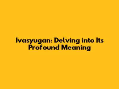 Ivasyugan: Delving into Its Profound Meaning