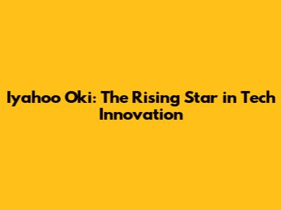 Iyahoo Oki: The Rising Star in Tech Innovation