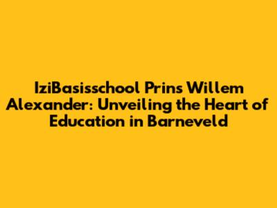 IziBasisschool Prins Willem Alexander: Unveiling the Heart of Education in Barneveld