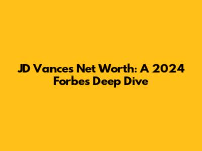JD Vance's Net Worth: A 2024 Forbes Deep Dive