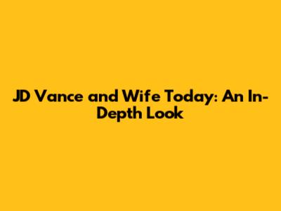 JD Vance and Wife Today: An In-Depth Look