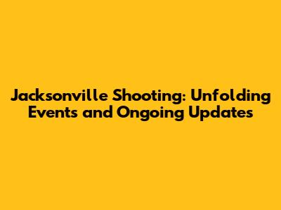Jacksonville Shooting: Unfolding Events and Ongoing Updates