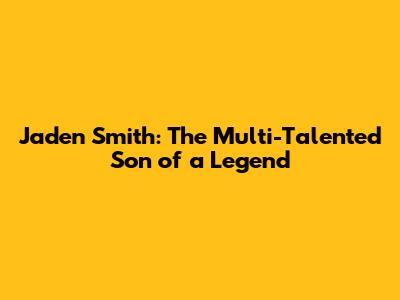 Jaden Smith: The Multi-Talented Son of a Legend
