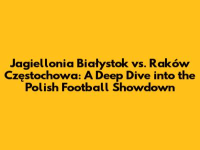 Jagiellonia Białystok vs. Raków Częstochowa: A Deep Dive into the Polish Football Showdown