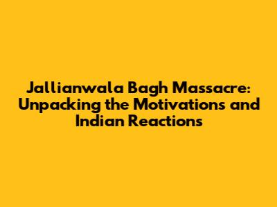 Jallianwala Bagh Massacre: Unpacking the Motivations and Indian Reactions