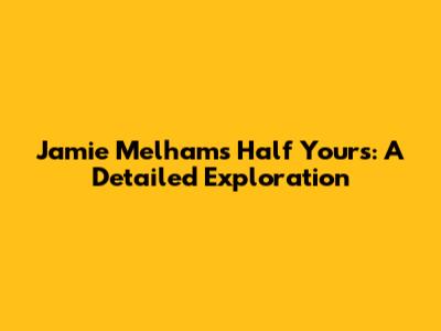 Jamie Melham's 'Half Yours': A Detailed Exploration