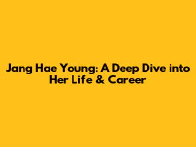 Jang Hae Young: A Deep Dive into Her Life & Career