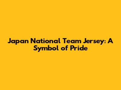 Japan National Team Jersey: A Symbol of Pride