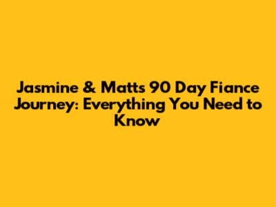 Jasmine & Matt's 90 Day Fiance Journey: Everything You Need to Know