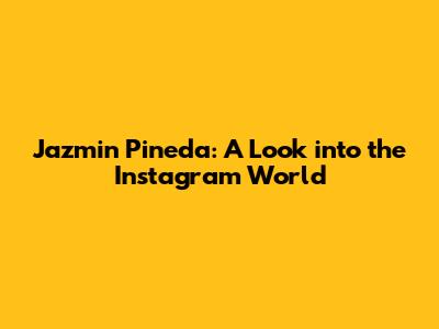 Jazmin Pineda: A Look into the Instagram World