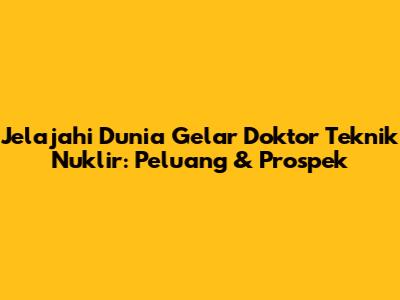 Jelajahi Dunia Gelar Doktor Teknik Nuklir: Peluang & Prospek
