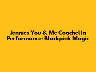 Jennie's 'You & Me' Coachella Performance: Blackpink Magic