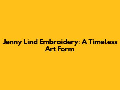 Jenny Lind Embroidery: A Timeless Art Form
