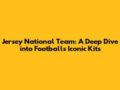 Jersey National Team: A Deep Dive into Football's Iconic Kits