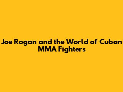 Joe Rogan and the World of Cuban MMA Fighters