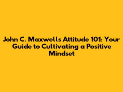 John C. Maxwell's Attitude 101: Your Guide to Cultivating a Positive Mindset