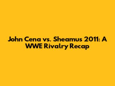John Cena vs. Sheamus 2011: A WWE Rivalry Recap
