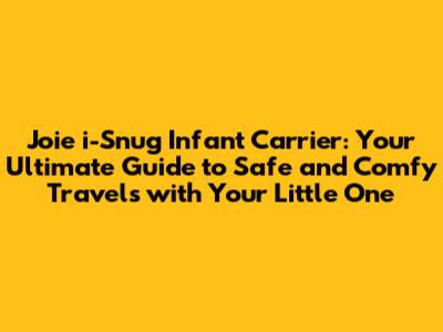 Joie i-Snug Infant Carrier: Your Ultimate Guide to Safe and Comfy Travels with Your Little One