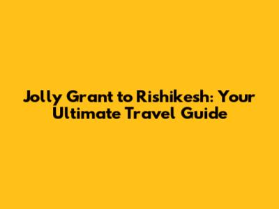 Jolly Grant to Rishikesh: Your Ultimate Travel Guide