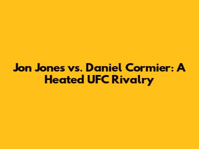 Jon Jones vs. Daniel Cormier: A Heated UFC Rivalry