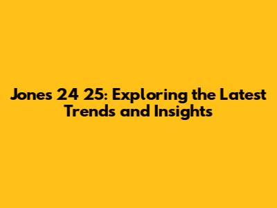 Jones 24 25: Exploring the Latest Trends and Insights