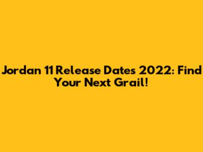 Jordan 11 Release Dates 2022: Find Your Next Grail!