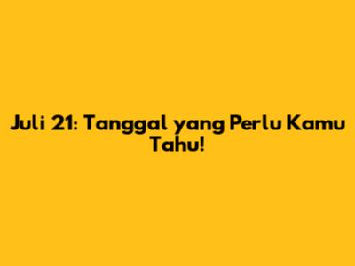Juli 21: Tanggal yang Perlu Kamu Tahu!