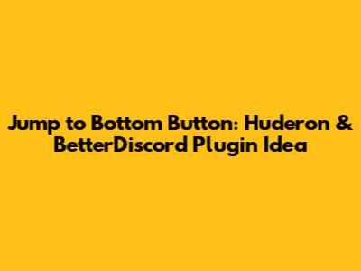 Jump to Bottom Button: Huderon & BetterDiscord Plugin Idea