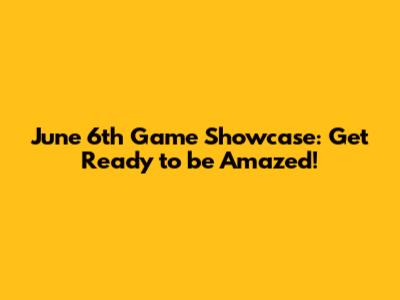 June 6th Game Showcase: Get Ready to be Amazed!